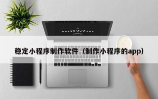 桐乡稳定小程序制作软件（制作小程序的app）