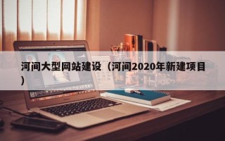 桐乡河间大型网站建设（河间2020年新建项目）