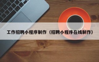 桐乡工作招聘小程序制作（招聘小程序在线制作）