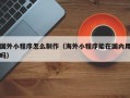 桐乡国外小程序怎么制作（海外小程序能在国内用吗）