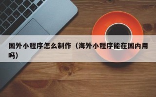桐乡国外小程序怎么制作（海外小程序能在国内用吗）